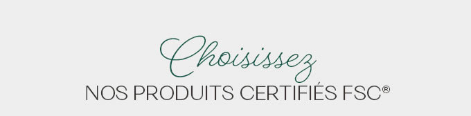 Choisissez NOS PRODUITS CERTIFIÉS FSC