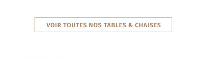 VOIR TOUTES NOS TABLES & CHAISES