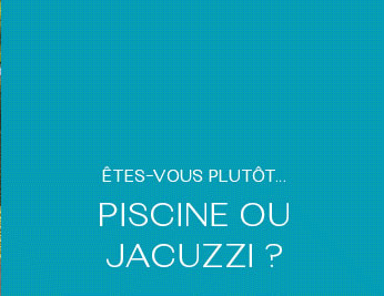 ÊTES-VOUS PLUTÔT… PISCINE OU JACUZZI ?