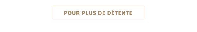 POUR PLUS DE DÉTENTE