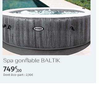 DÉCOUVREZ AUSSI LES SPAS GONFLABLES INTEX - Spa gonflable BALTIK - 749€ - DONT ECO-PART : 2,10€