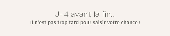 J-4 avant la fin… Il n'est pas trop tard pour saisir votre chance !