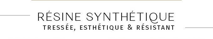 RÉSINE SYNTHÉTIQUE TRESSÉE, ESTHÉTIQUE & RÉSISTANT