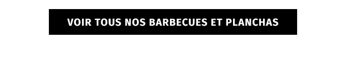 VOIR TOUS NOS BARBECUES ET PLANCHAS