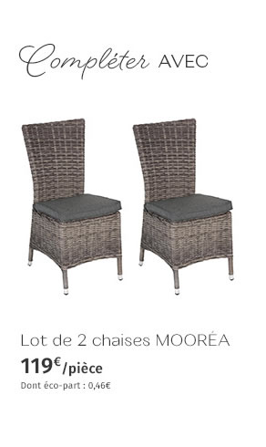 Compléter AVEC Lot de 2 chaises MOORÉA 119€ pièce Dont éco-part : 0,46€