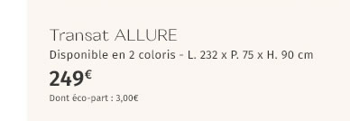 Transat ALLURE Disponible en 2 coloris L. 232 x P. 75 x H. 90 cm 249€ Dont éco-part : 3,00€