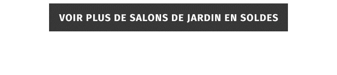 VOIR PLUS DE SALONS DE JARDIN EN SOLDES