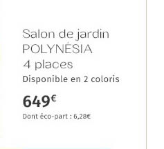 Salon de jardin POLYNÉSIA 4 places Disponible en 2 coloris 649€ Dont éco-part : 6,28€