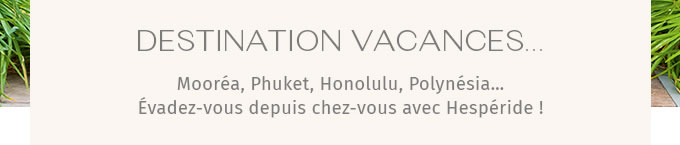 DESTINATION VACANCES… Mooréa, Phuket, Honolulu, Polynésia… Évadez-vous depuis chez-vous avec Hespéride !